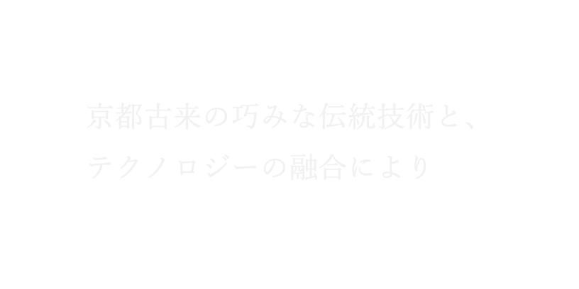 京都古来の巧みな伝統技術とテクノロジーの融合により